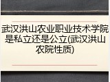 武汉洪山农业职业技术学院是私立还是公立(武汉洪山农院性质)
