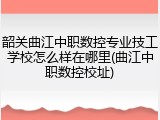 韶关曲江中职数控专业技工学校怎么样在哪里(曲江中职数控校址)