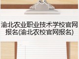 渝北农业职业技术学校官网报名(渝北农校官网报名)