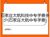 石家庄太航科技中专学费多少(石家庄太航中专学费)