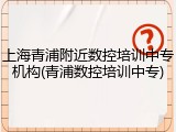 上海青浦附近数控培训中专机构(青浦数控培训中专)
