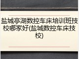 盐城亭湖数控车床培训班技校哪家好(盐城数控车床技校)