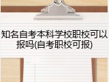 知名自考本科学校职校可以报吗(自考职校可报)