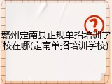 赣州定南县正规单招培训学校在哪(定南单招培训学校)