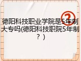 德阳科技职业学院是5年制大专吗(德阳科技职院5年制？)