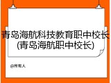 青岛海航科技教育职中校长(青岛海航职中校长)