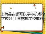 上蔡县在哪可以学挖机哪个学校好(上蔡挖机学校推荐)