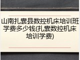 山南扎囊县数控机床培训班学费多少钱(扎囊数控机床培训学费)