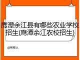 鹰潭余江县有哪些农业学校招生(鹰潭余江农校招生)