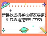 新县挖掘机学校哪家靠谱(新县靠谱挖掘机学校)