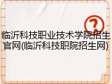 临沂科技职业技术学院招生官网(临沂科技职院招生网)
