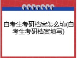 自考生考研档案怎么填(自考生考研档案填写)