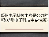 郑州电子科技中专是公办的吗(郑州电子科技中专性质)