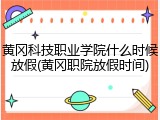 黄冈科技职业学院什么时候放假(黄冈职院放假时间)