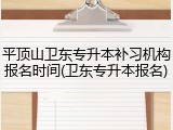 平顶山卫东专升本补习机构报名时间(卫东专升本报名)
