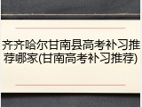 齐齐哈尔甘南县高考补习推荐哪家(甘南高考补习推荐)