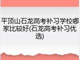 平顶山石龙高考补习学校哪家比较好(石龙高考补习优选)