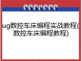 ug数控车床编程实战教程(数控车床编程教程)
