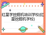 红星学挖掘机培训学校(红星挖掘机学校)