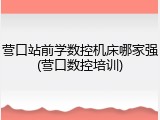 营口站前学数控机床哪家强(营口数控培训)