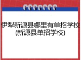 伊犁新源县哪里有单招学校(新源县单招学校)