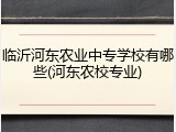 临沂河东农业中专学校有哪些(河东农校专业)