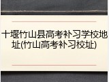 十堰竹山县高考补习学校地址(竹山高考补习校址)