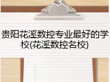 贵阳花溪数控专业最好的学校(花溪数控名校)