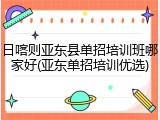 日喀则亚东县单招培训班哪家好(亚东单招培训优选)