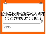 长沙县挖机培训学校在哪里(长沙县挖机培训地点)