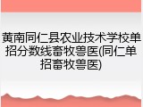 黄南同仁县农业技术学校单招分数线畜牧兽医(同仁单招畜牧兽医)
