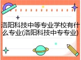 洛阳科技中等专业学校有什么专业(洛阳科技中专专业)