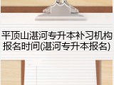平顶山湛河专升本补习机构报名时间(湛河专升本报名)