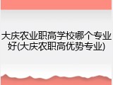 大庆农业职高学校哪个专业好(大庆农职高优势专业)