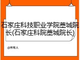 石家庄科技职业学院藁城院长(石家庄科院藁城院长)