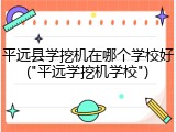 平远县学挖机在哪个学校好("平远学挖机学校")
