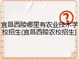宜昌西陵哪里有农业技术学校招生(宜昌西陵农校招生)