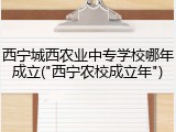 西宁城西农业中专学校哪年成立("西宁农校成立年")