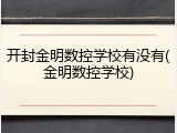 开封金明数控学校有没有(金明数控学校)