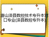 唐山滦县数控技术专升本对口专业(滦县数控专升本)