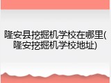 隆安县挖掘机学校在哪里(隆安挖掘机学校地址)
