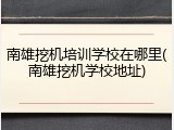 南雄挖机培训学校在哪里(南雄挖机学校地址)