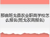 那曲班戈县农业职高学校怎么报名(班戈农高报名)