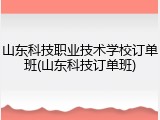 山东科技职业技术学校订单班(山东科技订单班)