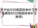 齐齐哈尔甘南县高考补习学校哪家好(甘南县高考补习推荐)