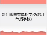 黔江哪里有单招学校(黔江单招学校)