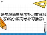 哈尔滨道里高考补习推荐哪家(哈尔滨高考补习推荐)