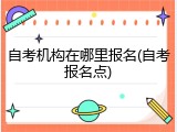 自考机构在哪里报名(自考报名点)