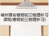 福州晋安寒假初三物理补习课程(寒假初三物理补习)