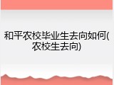和平农校毕业生去向如何(农校生去向)